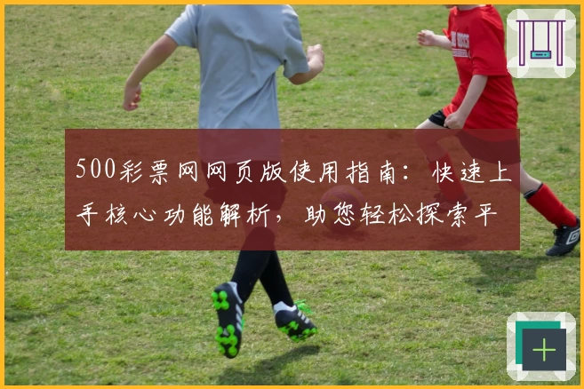 500彩票网网页版使用指南：快速上手核心功能解析，助您轻松探索平台亮点