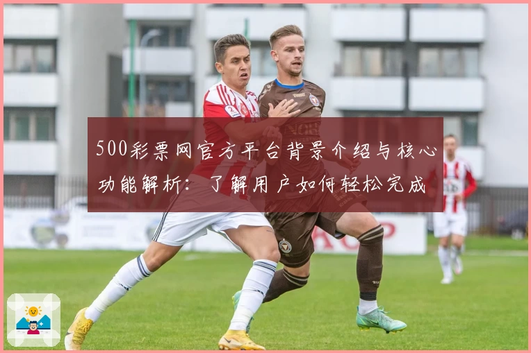 500彩票网官方平台背景介绍与核心功能解析：了解用户如何轻松完成线上操作