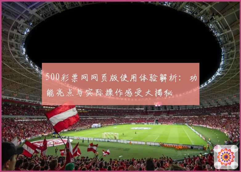 500彩票网网页版使用体验解析：功能亮点与实际操作感受大揭秘