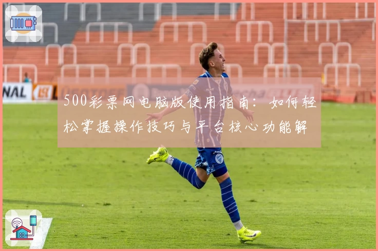 500彩票网电脑版使用指南:如何轻松掌握操作技巧与平台核心功能解析