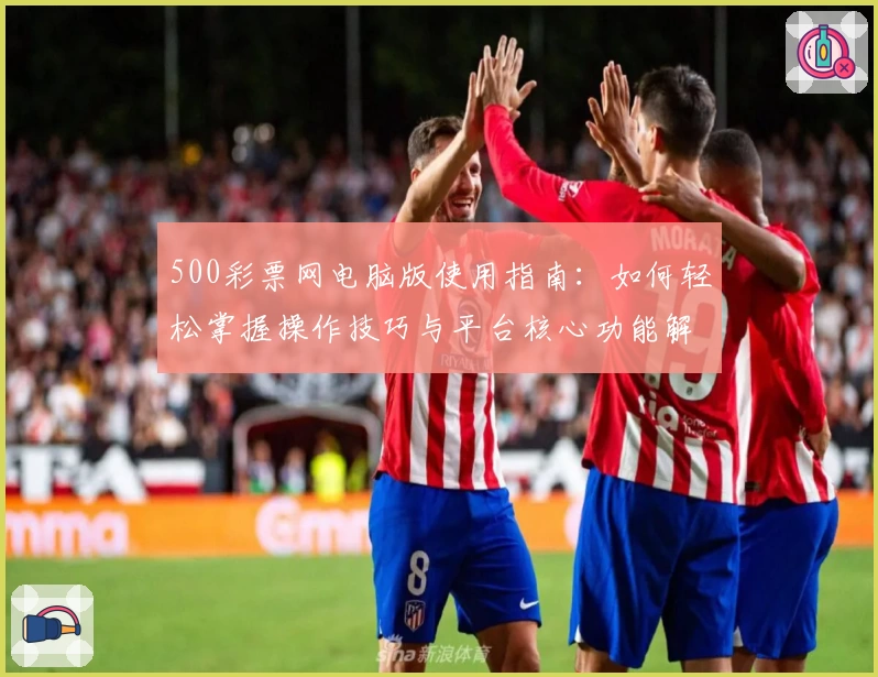 500彩票网电脑版使用指南：如何轻松掌握操作技巧与平台核心功能解析