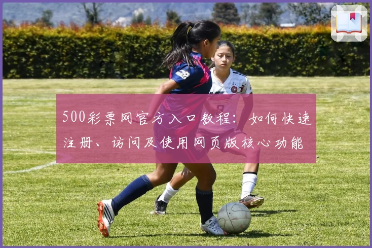 500彩票网官方入口教程：如何快速注册、访问及使用网页版核心功能解析