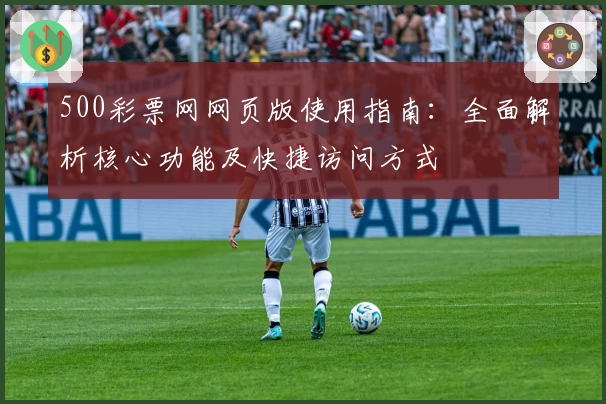 500彩票网网页版使用指南：全面解析核心功能及快捷访问方式
