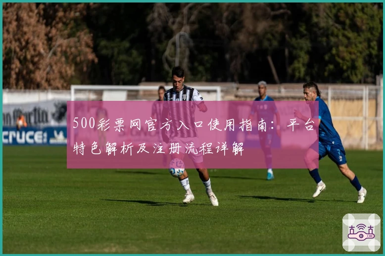 500彩票网官方入口使用指南：平台特色解析及注册流程详解