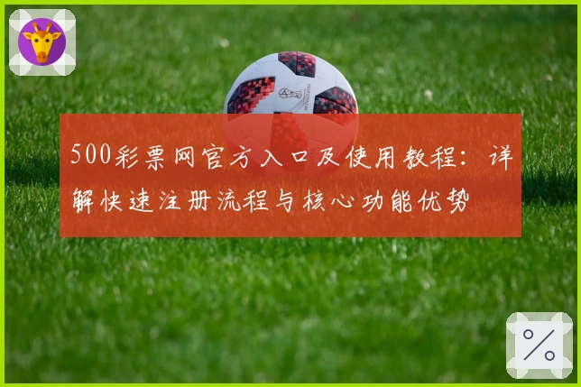 500彩票网官方入口及使用教程：详解快速注册流程与核心功能优势