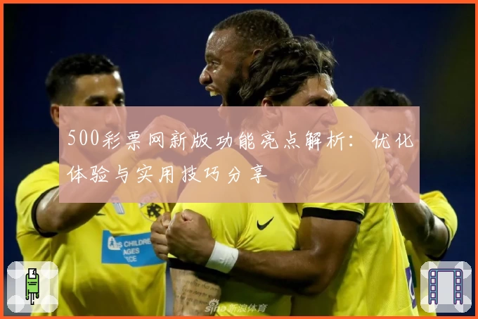 500彩票网新版功能亮点解析:优化体验与实用技巧分享