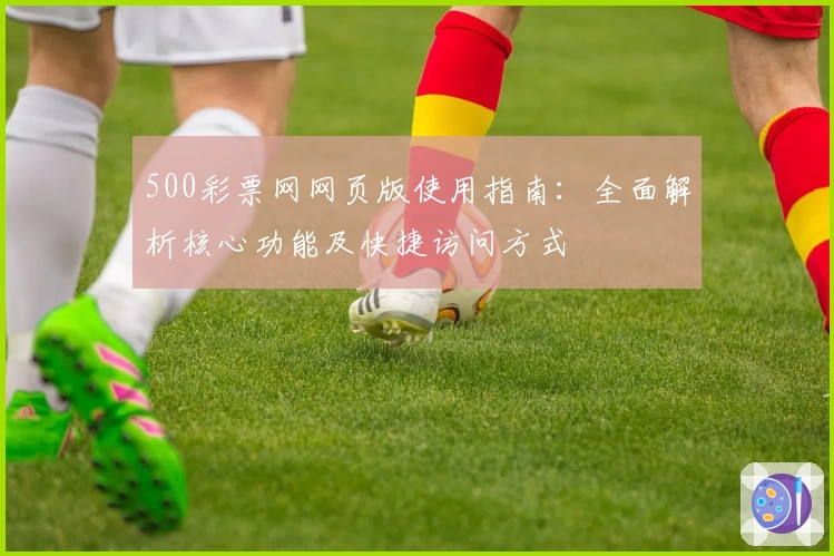 500彩票网网页版使用指南：全面解析核心功能及快捷访问方式