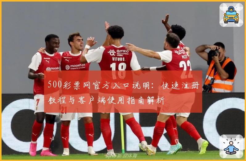 500彩票网官方入口说明：快速注册教程与客户端使用指南解析
