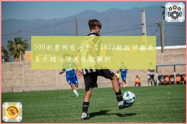 500彩票网官方平台2023新版功能亮点介绍与使用体验解析