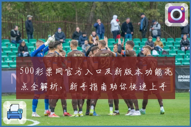 500彩票网官方入口及新版本功能亮点全解析，新手指南助你快速上手平台