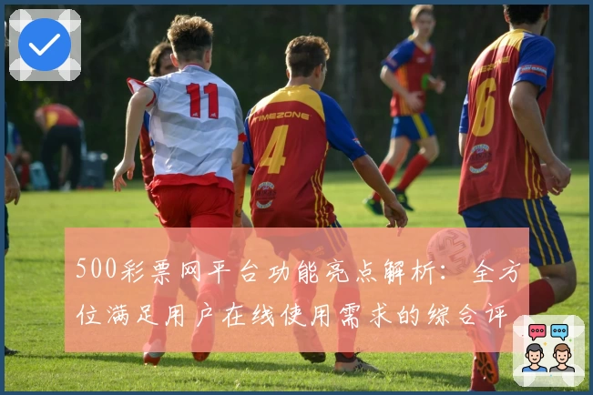 500彩票网平台功能亮点解析：全方位满足用户在线使用需求的综合评测分析