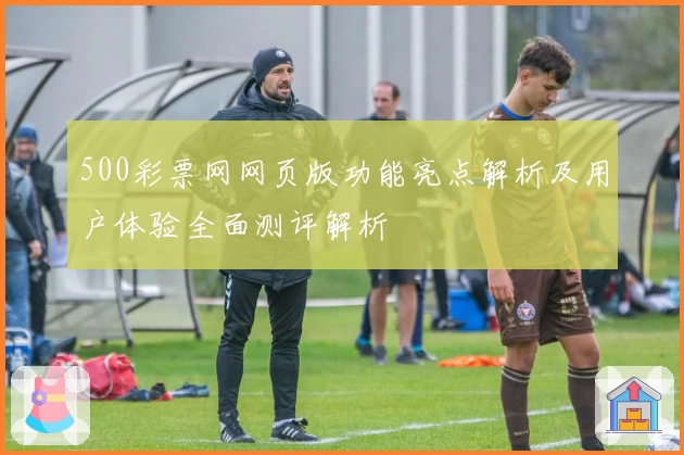 500彩票网网页版功能亮点解析及用户体验全面测评解析