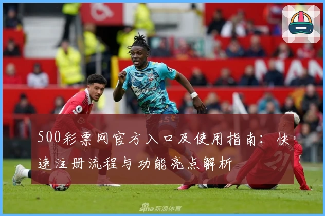 500彩票网官方入口及使用指南：快速注册流程与功能亮点解析