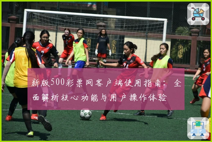 新版500彩票网客户端使用指南：全面解析核心功能与用户操作体验