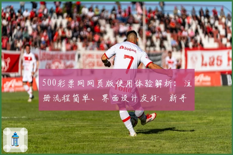 500彩票网网页版使用体验解析：注册流程简单、界面设计友好，新手指南全面！