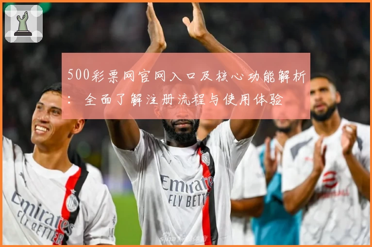 500彩票网官网入口及核心功能解析:全面了解注册流程与使用体验