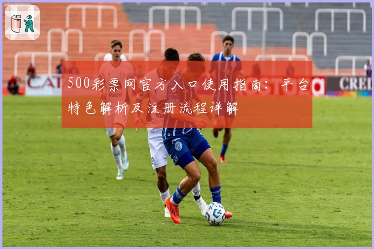 500彩票网官方入口使用指南：平台特色解析及注册流程详解