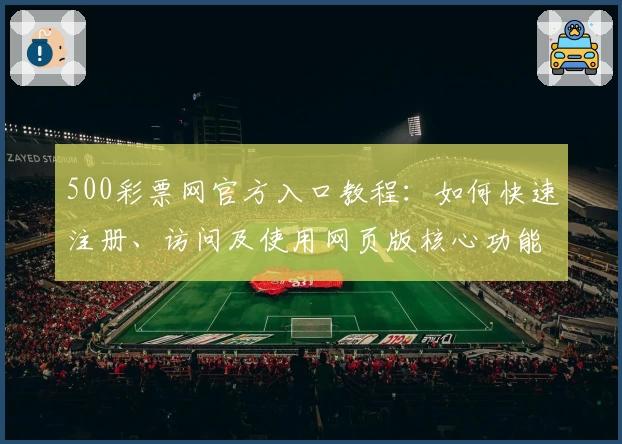 500彩票网官方入口教程:如何快速注册、访问及使用网页版核心功能解析