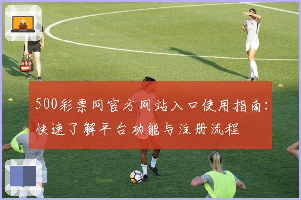 500彩票网官方网站入口使用指南：快速了解平台功能与注册流程