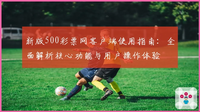 新版500彩票网客户端使用指南:全面解析核心功能与用户操作体验