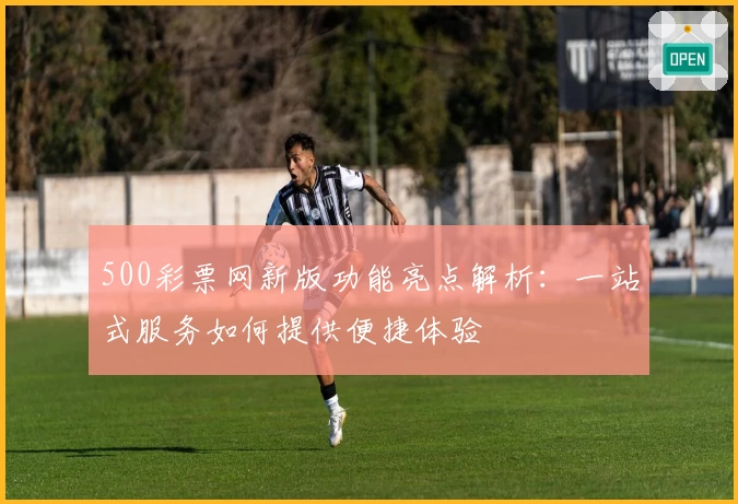 500彩票网新版功能亮点解析：一站式服务如何提供便捷体验