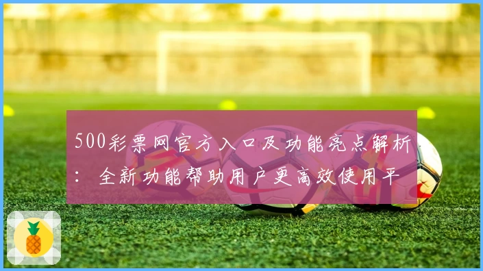 500彩票网官方入口及功能亮点解析：全新功能帮助用户更高效使用平台