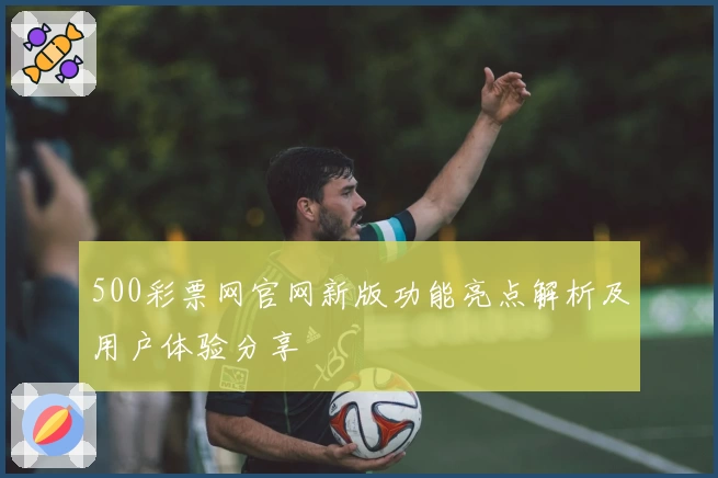 500彩票网官网新版功能亮点解析及用户体验分享