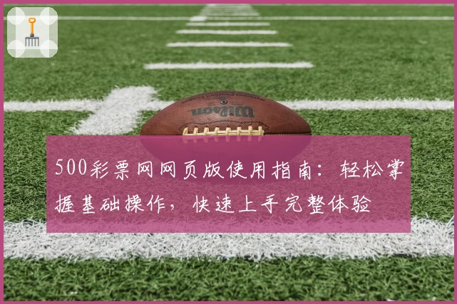 500彩票网网页版使用指南：轻松掌握基础操作，快速上手完整体验