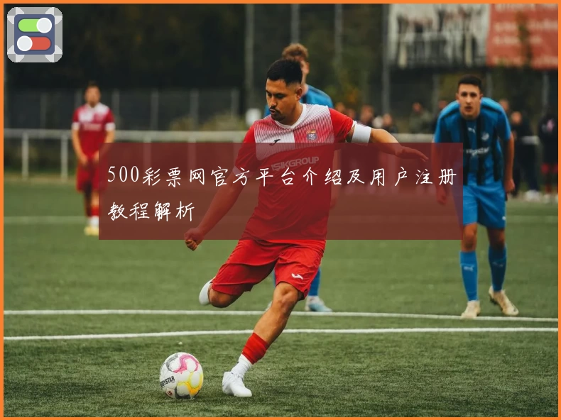 500彩票网官方平台介绍及用户注册教程解析