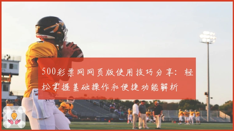 500彩票网网页版使用技巧分享：轻松掌握基础操作和便捷功能解析