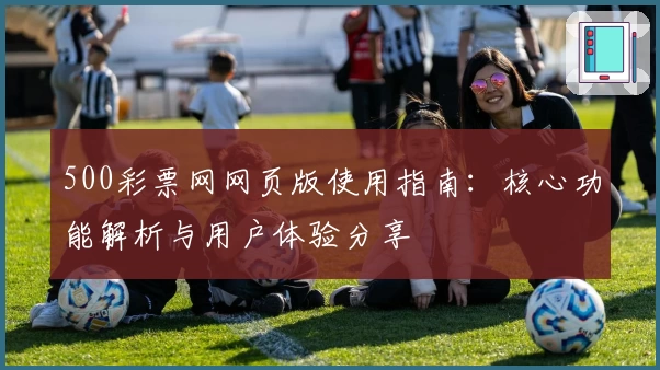 500彩票网网页版使用指南：核心功能解析与用户体验分享
