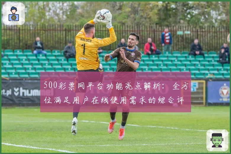 500彩票网平台功能亮点解析：全方位满足用户在线使用需求的综合评测分析