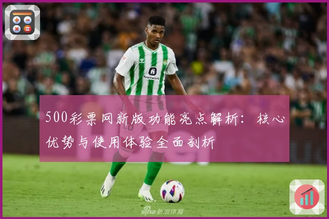 500彩票网新版功能亮点解析：核心优势与使用体验全面剖析