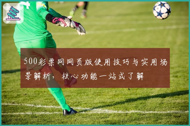 500彩票网网页版使用技巧与实用场景解析，核心功能一站式了解