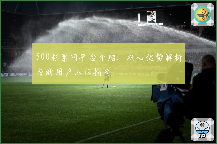 500彩票网平台介绍：核心优势解析与新用户入门指南