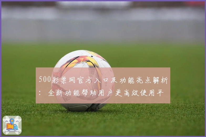 500彩票网官方入口及功能亮点解析：全新功能帮助用户更高效使用平台