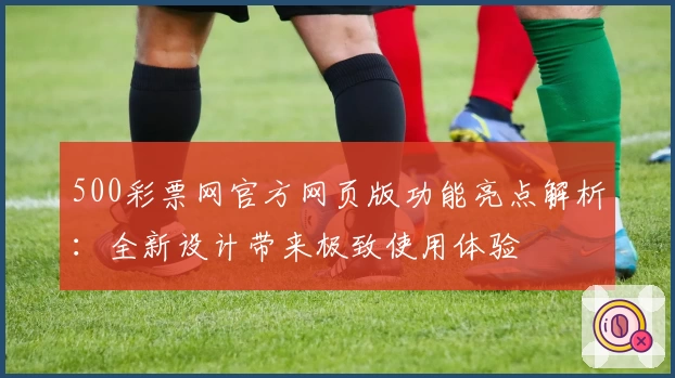 500彩票网官方网页版功能亮点解析:全新设计带来极致使用体验