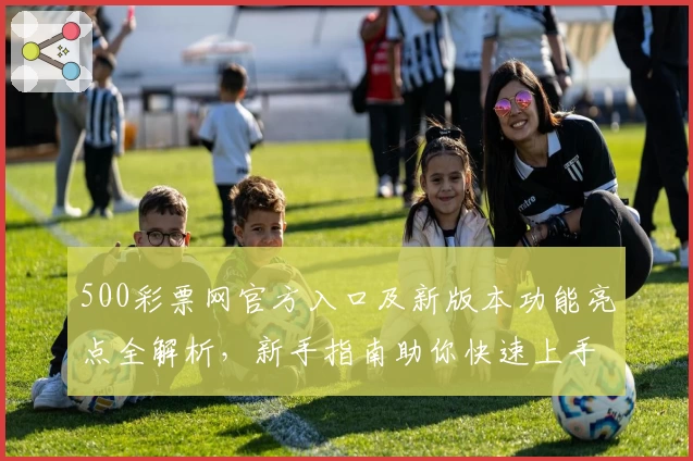 500彩票网官方入口及新版本功能亮点全解析，新手指南助你快速上手平台