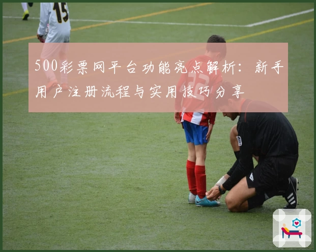 500彩票网平台功能亮点解析：新手用户注册流程与实用技巧分享
